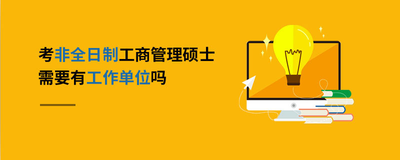 考非全日制工商管理碩士需要有工作單位嗎