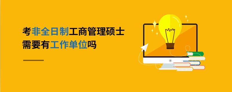 考非全日制工商管理碩士需要有工作單位嗎 考非全日制工商管理碩士需要有工作單位嗎