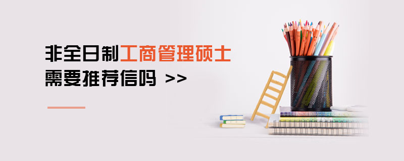 非全日制工商管理碩士需要推薦信嗎 非全日制工商管理碩士需要推薦信嗎