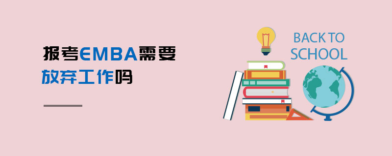 報考EMBA需要放棄工作嗎 報考EMBA需要放棄工作嗎