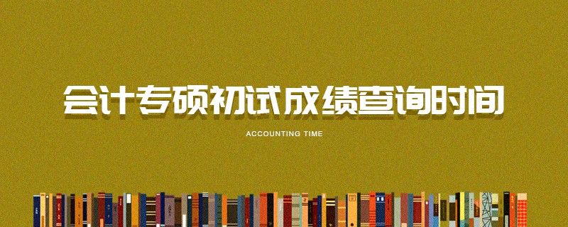 會(huì)計(jì)專碩初試成績(jī)查詢時(shí)間 會(huì)計(jì)專碩初試成績(jī)查詢時(shí)間