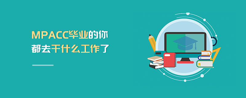 MPAcc畢業(yè)的你都去干什么工作了 MPAcc畢業(yè)的你都去干什么工作了