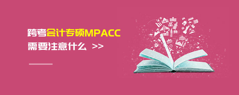 跨考會計專碩MPAcc需要注意什么 跨考會計專碩MPAcc需要注意什么