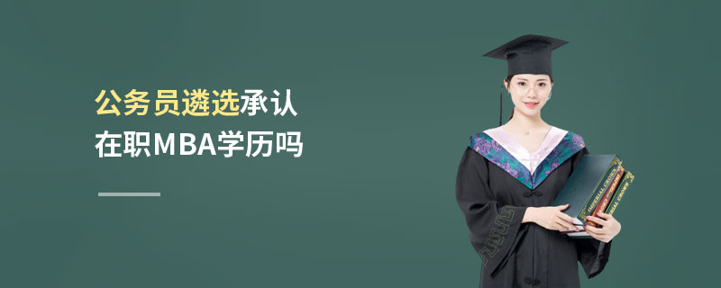 公務(wù)員遴選承認在職MBA學歷嗎