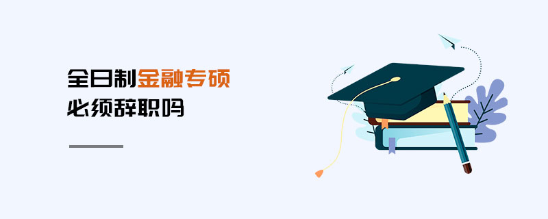 全日制金融專碩必須辭職嗎 全日制金融專碩必須辭職嗎