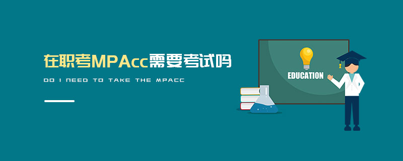 在職考MPAcc需要考試嗎 在職考MPAcc需要考試嗎