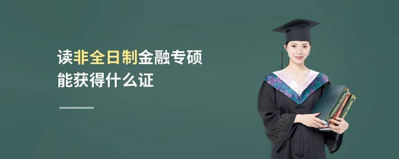 讀非全日制金融專碩能獲得什么證 讀非全日制金融專碩能獲得什么證