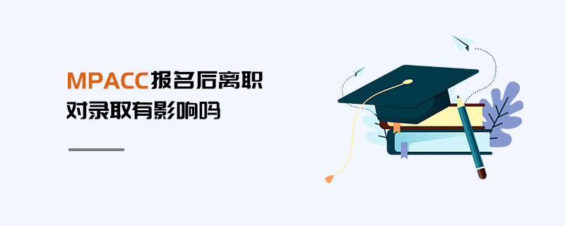 MPAcc報名后離職對錄取有影響嗎 MPAcc報名后離職對錄取有影響嗎