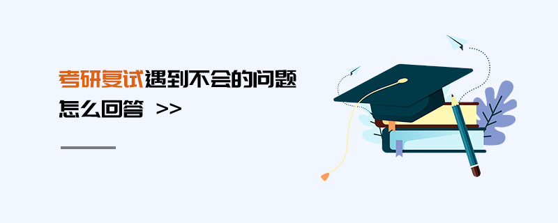 考研復試遇到不會的問題怎么回答 考研復試遇到不會的問題怎么回答