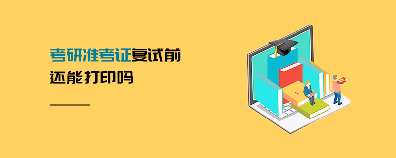 考研準(zhǔn)考證復(fù)試前還能打印嗎 考研準(zhǔn)考證復(fù)試前還能打印嗎