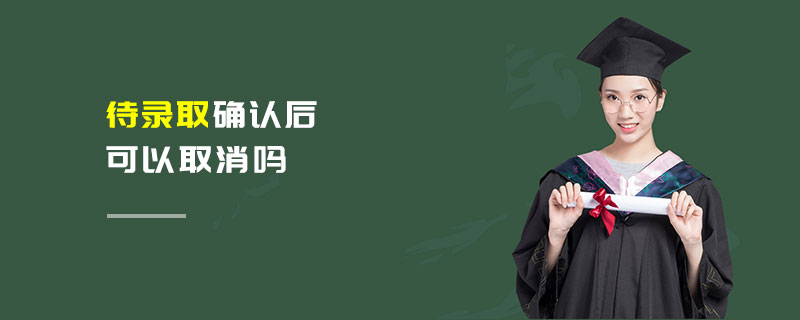 待錄取確認后可以取消嗎 待錄取確認后可以取消嗎