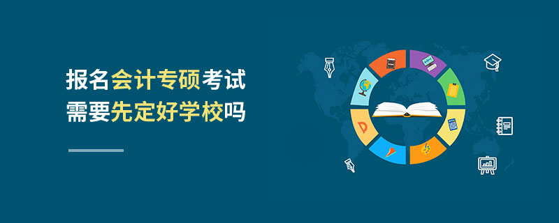 報名會計專碩考試需要先定好學校嗎 報名會計專碩考試需要先定好學校嗎