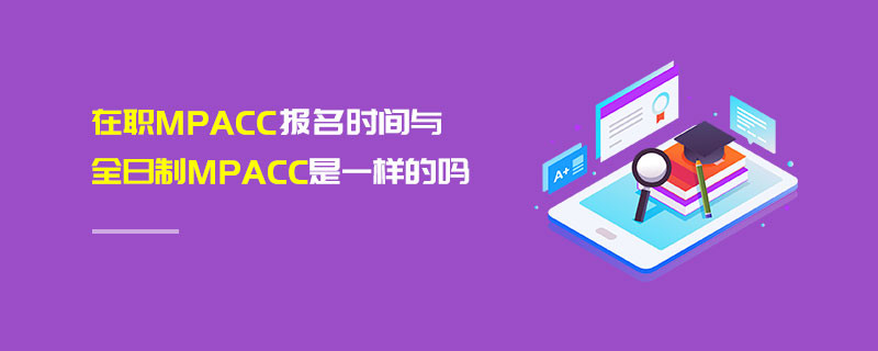 在職MPAcc報名時間與全日制MPAcc是一樣的嗎