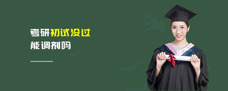 考研初試沒過能調(diào)劑嗎 考研初試沒過能調(diào)劑嗎