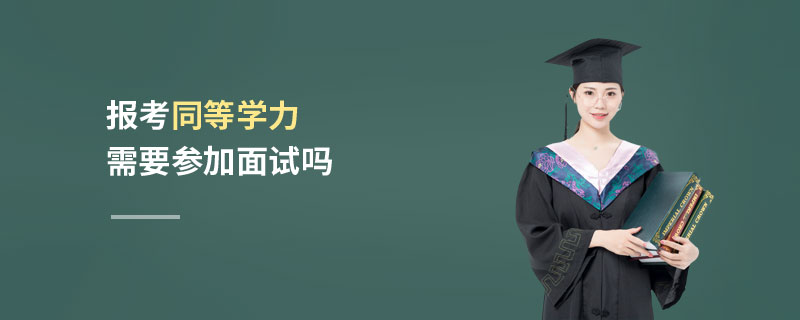報考同等學力需要參加面試嗎 報考同等學力需要參加面試嗎
