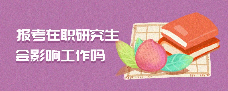 報考在職研究生會影響工作嗎 報考在職研究生會影響工作嗎