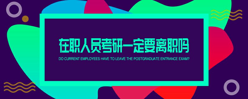 在職人員考研一定要離職嗎 在職人員考研一定要離職嗎