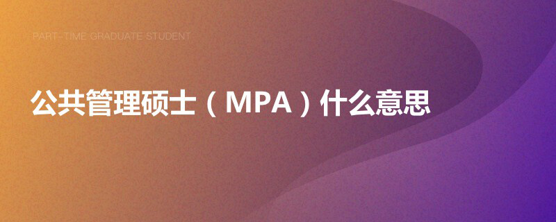 公共管理碩士(MPA)什么意思 公共管理碩士(MPA)什么意思