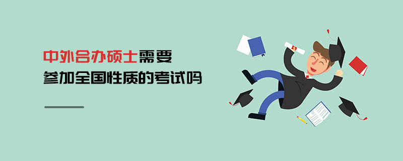 中外合辦碩士需要參加全國(guó)性質(zhì)的考試嗎 中外合辦碩士需要參加全國(guó)性質(zhì)的考試嗎