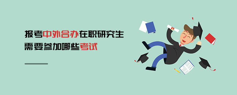 報(bào)考中外合辦在職研究生需要參加哪些考試 報(bào)考中外合辦在職研究生需要參加哪些考試