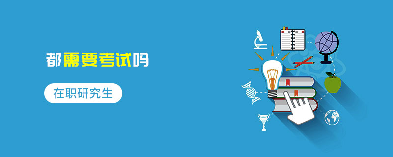 在職研究生都需要考試嗎 在職研究生都需要考試嗎