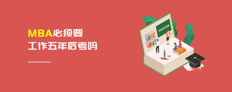 MBA必須要工作五年后考嗎 MBA必須要工作五年后考嗎