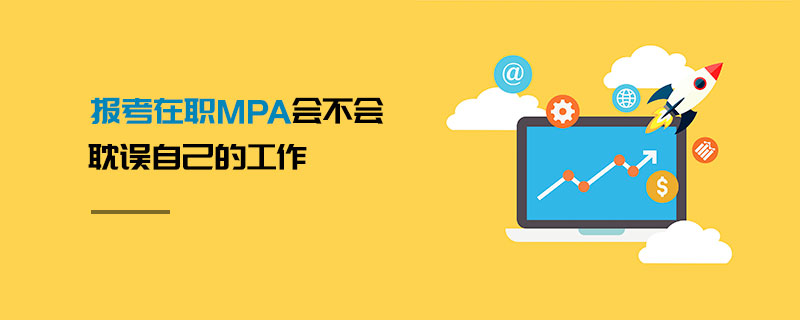 報(bào)考在職MPA會(huì)不會(huì)耽誤自己的工作 報(bào)考在職MPA會(huì)不會(huì)耽誤自己的工作