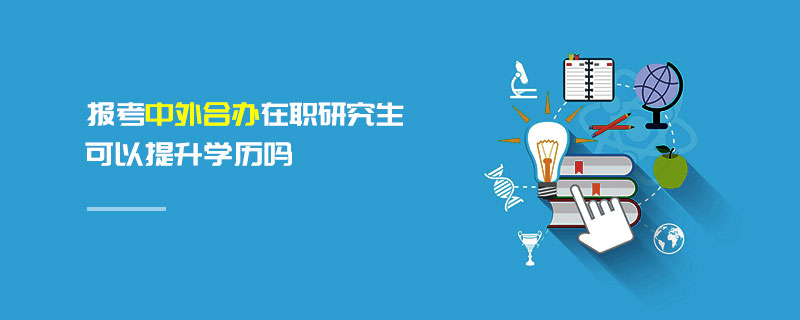 報考中外合辦在職研究生可以提升學歷嗎 報考中外合辦在職研究生可以提升學歷嗎