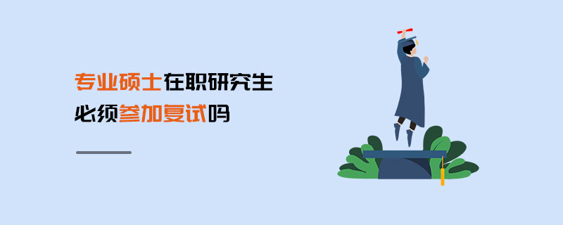 專業碩士在職研究生必須參加復試嗎 專業碩士在職研究生必須參加復試嗎