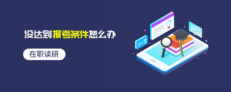 在職讀研沒達到報考條件怎么辦