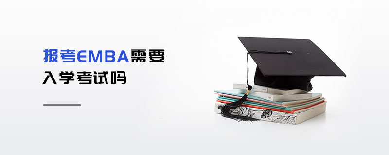 報考EMBA需要入學考試嗎 報考EMBA需要入學考試嗎