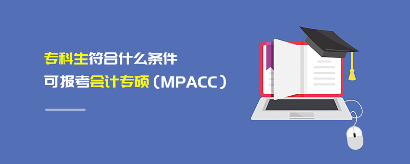 專科生符合什么條件可報考報考會計專碩(MPAcc) 專科生符合什么條件可報考報考會計專碩(MPAcc)