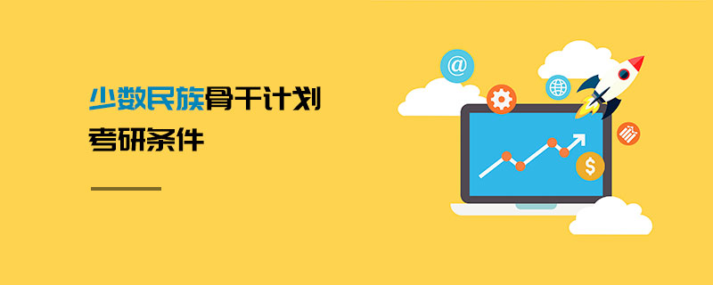 少數(shù)民族骨干計劃考研條件 少數(shù)民族骨干計劃考研條件