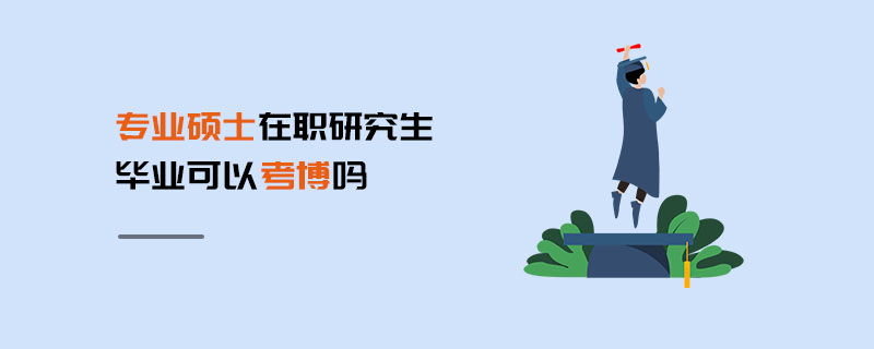 專業碩士在職研究生畢業可以考博嗎 專業碩士在職研究生畢業可以考博嗎