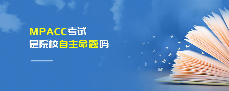 MPAcc考試是院校自主命題嗎 MPAcc考試是院校自主命題嗎
