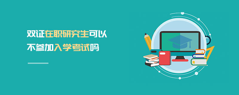 雙證在職研究生可以不參加入學(xué)考試嗎 雙證在職研究生可以不參加入學(xué)考試嗎