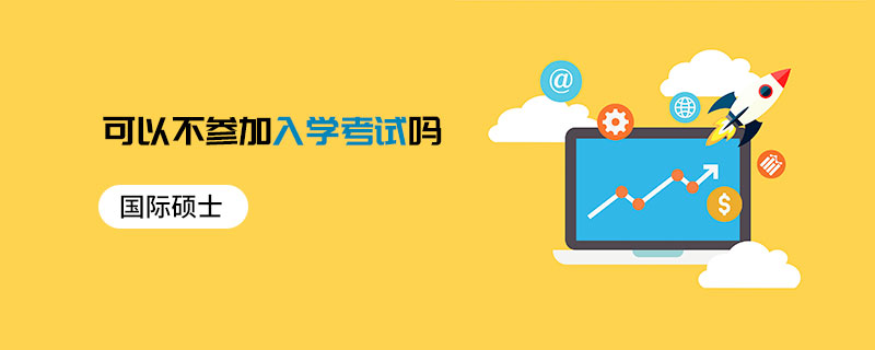 國(guó)際碩士可以不參加入學(xué)考試嗎 國(guó)際碩士可以不參加入學(xué)考試嗎