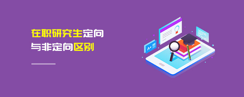 在職研究生定向與非定向區別 在職研究生定向與非定向區別