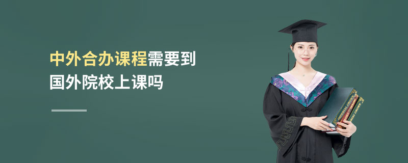 中外合辦課程需要到國(guó)外院校上課嗎 中外合辦課程需要到國(guó)外院校上課嗎