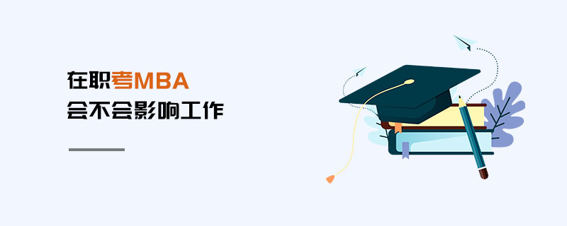 在職考MBA會不會影響工作 在職考MBA會不會影響工作