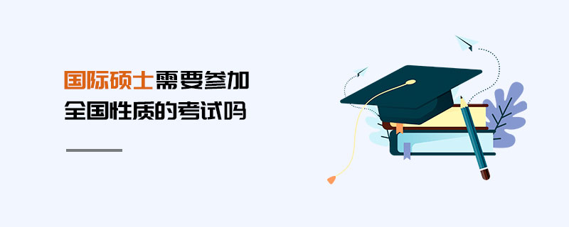 國際碩士需要參加全國性質的考試嗎 國際碩士需要參加全國性質的考試嗎