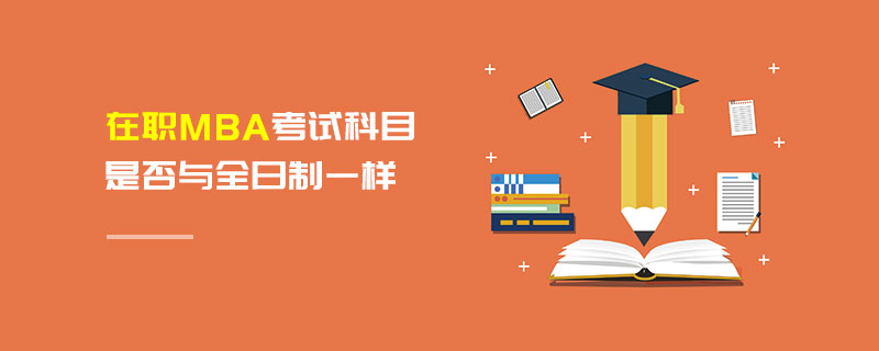 在職MBA考試科目是否與全日制一樣 在職MBA考試科目是否與全日制一樣