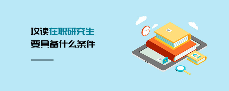 攻讀在職研究生要具備什么條件