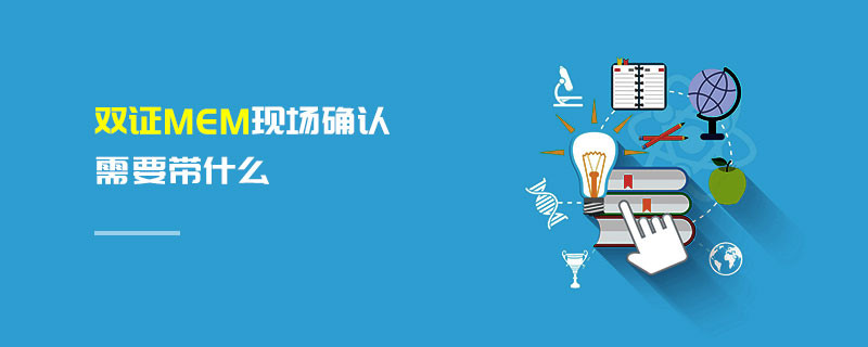 雙證MEM現(xiàn)場確認需要帶什么