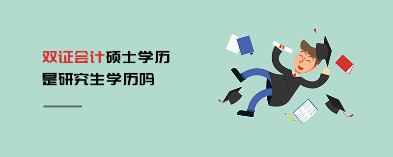 雙證會計碩士學歷是研究生學歷嗎 雙證會計碩士學歷是研究生學歷嗎