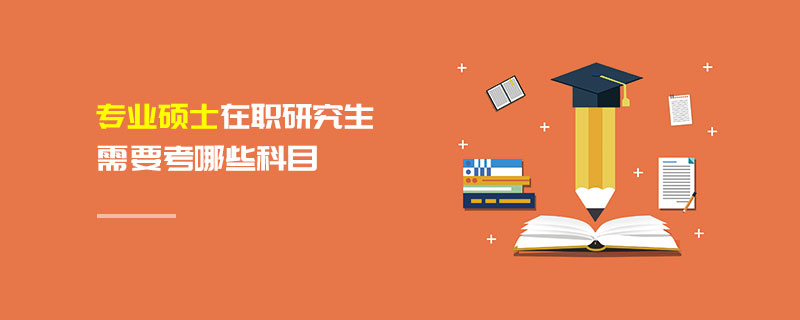專業碩士在職研究生需要考哪些科目 專業碩士在職研究生需要考哪些科目