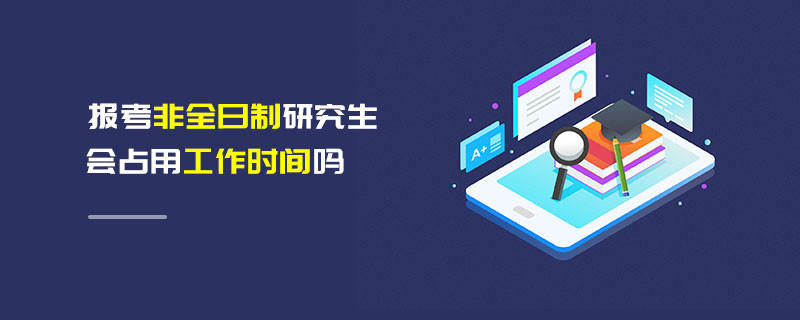 報(bào)考非全日制研究生會(huì)占用工作時(shí)間嗎