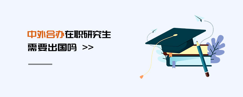 中外合辦在職研究生需要出國嗎 中外合辦在職研究生需要出國嗎