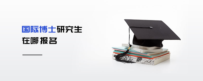 國際博士研究生在哪報名 國際博士研究生在哪報名