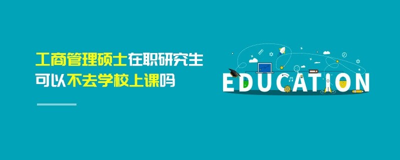 工商管理碩士在職研究生可以不去學校上課嗎